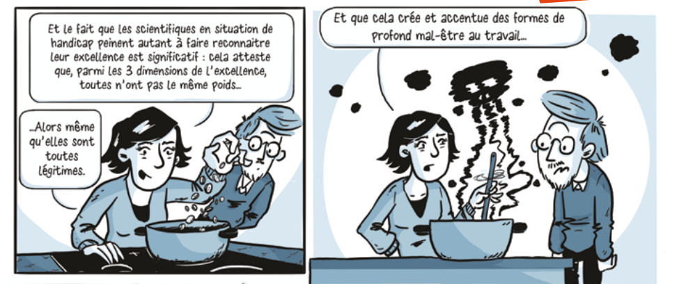 Extrait de BD - Une femme dit "Et le fait que les scientifiques en situation de handicap peinent à faire reconnaitre leur excellence est significatif : cela atteste que, parmi les 3 dimensions de l'excellence, toutes n'ont pas le même poids... Alors même qu'elles sont toutes légitimes. Et que cela crée et accentue des formes de profond mal-être au travail..."